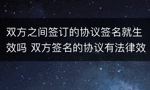 双方之间签订的协议签名就生效吗 双方签名的协议有法律效力吗