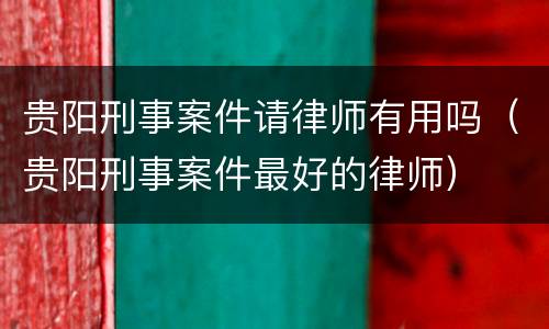 贵阳刑事案件请律师有用吗（贵阳刑事案件最好的律师）