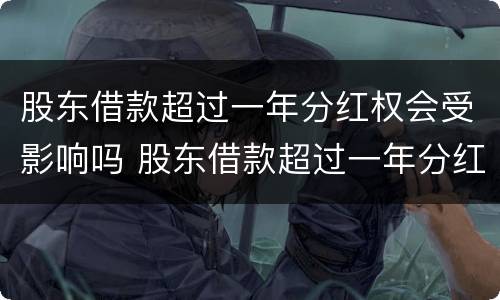 股东借款超过一年分红权会受影响吗 股东借款超过一年分红权会受影响吗为什么