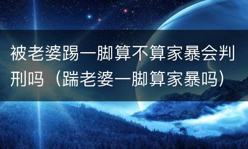 被老婆踢一脚算不算家暴会判刑吗（踹老婆一脚算家暴吗）