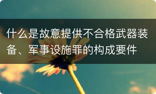 什么是故意提供不合格武器装备、军事设施罪的构成要件