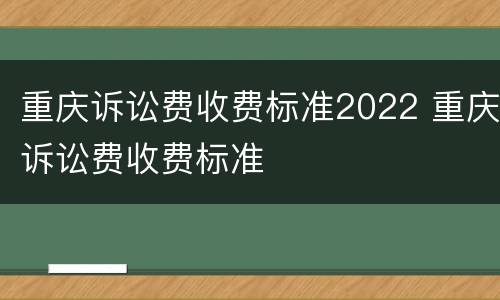 重庆诉讼费收费标准2022 重庆诉讼费收费标准