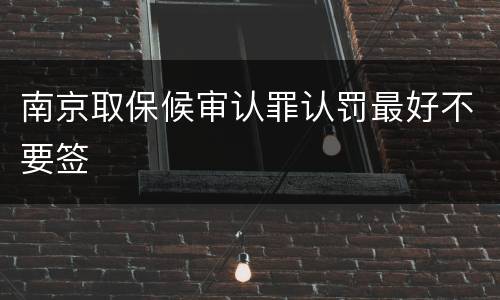 南京取保候审认罪认罚最好不要签
