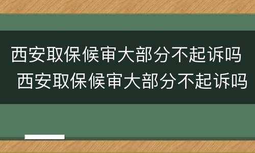 西安取保候审大部分不起诉吗 西安取保候审大部分不起诉吗现在