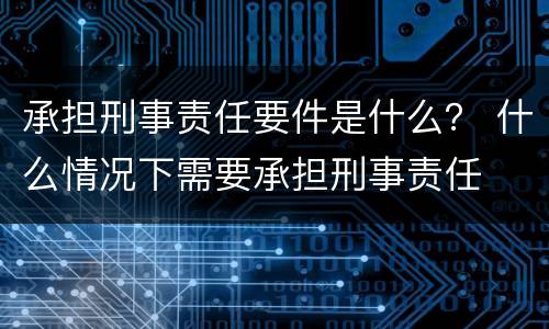 承担刑事责任要件是什么？ 什么情况下需要承担刑事责任