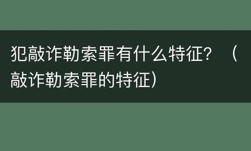 犯敲诈勒索罪有什么特征？（敲诈勒索罪的特征）