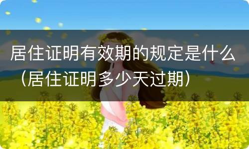 居住证明有效期的规定是什么（居住证明多少天过期）