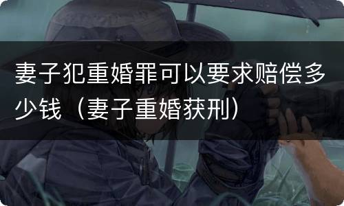 妻子犯重婚罪可以要求赔偿多少钱（妻子重婚获刑）