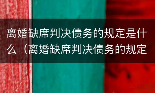 离婚缺席判决债务的规定是什么（离婚缺席判决债务的规定是什么意思）