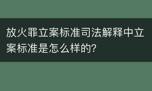放火罪立案标准司法解释中立案标准是怎么样的？