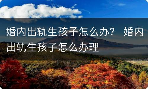 婚内出轨生孩子怎么办？ 婚内出轨生孩子怎么办理