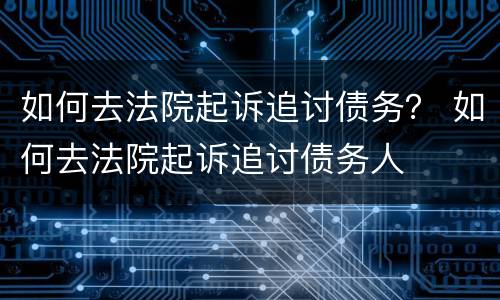如何去法院起诉追讨债务？ 如何去法院起诉追讨债务人