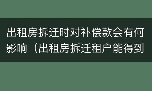 出租房拆迁时对补偿款会有何影响（出租房拆迁租户能得到赔偿款吗）