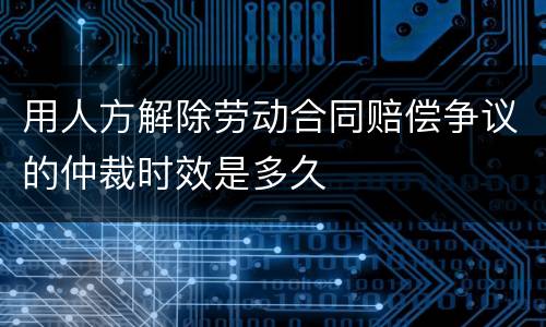 用人方解除劳动合同赔偿争议的仲裁时效是多久