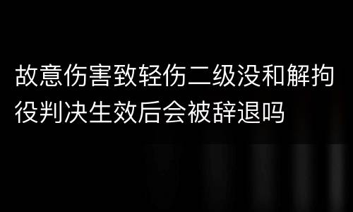 故意伤害致轻伤二级没和解拘役判决生效后会被辞退吗