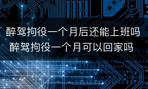醉驾拘役一个月后还能上班吗 醉驾拘役一个月可以回家吗