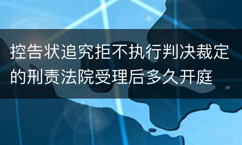 控告状追究拒不执行判决裁定的刑责法院受理后多久开庭