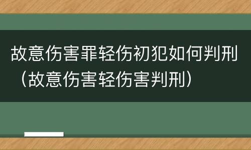 故意伤害罪轻伤初犯如何判刑（故意伤害轻伤害判刑）