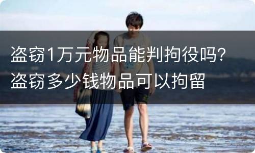 盗窃1万元物品能判拘役吗？ 盗窃多少钱物品可以拘留