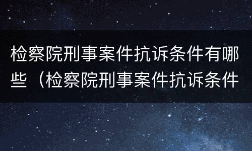 检察院刑事案件抗诉条件有哪些（检察院刑事案件抗诉条件有哪些内容）