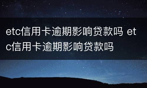 etc信用卡逾期影响贷款吗 etc信用卡逾期影响贷款吗