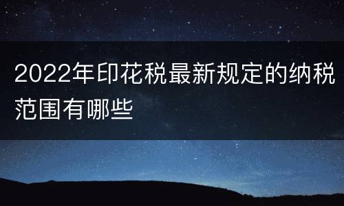 2022年印花税最新规定的纳税范围有哪些