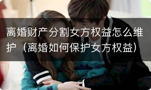 离婚财产分割女方权益怎么维护（离婚如何保护女方权益）