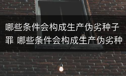 哪些条件会构成生产伪劣种子罪 哪些条件会构成生产伪劣种子罪立案标准