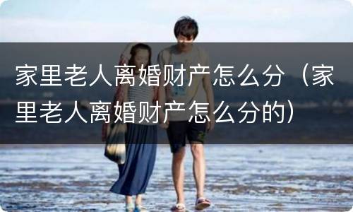家里老人离婚财产怎么分（家里老人离婚财产怎么分的）