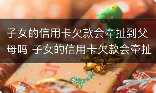 子女的信用卡欠款会牵扯到父母吗 子女的信用卡欠款会牵扯到父母吗怎么办