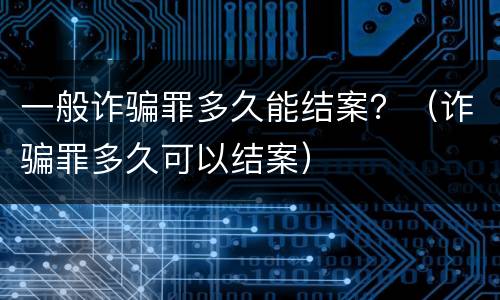 一般诈骗罪多久能结案？（诈骗罪多久可以结案）