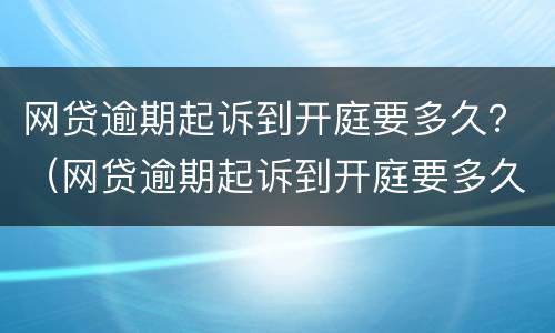 网贷逾期起诉到开庭要多久？（网贷逾期起诉到开庭要多久才能开庭）