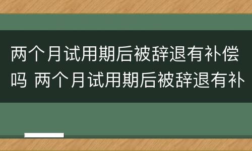 两个月试用期后被辞退有补偿吗 两个月试用期后被辞退有补偿吗