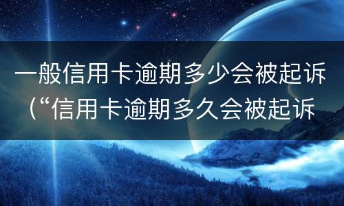一般信用卡逾期多少会被起诉（“信用卡逾期多久会被起诉”）