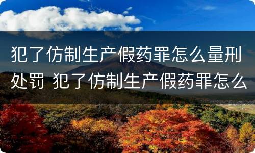 犯了仿制生产假药罪怎么量刑处罚 犯了仿制生产假药罪怎么量刑处罚依据