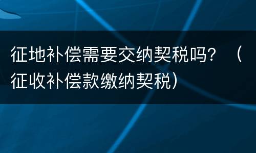 征地补偿需要交纳契税吗？（征收补偿款缴纳契税）