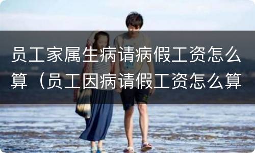 员工家属生病请病假工资怎么算（员工因病请假工资怎么算）