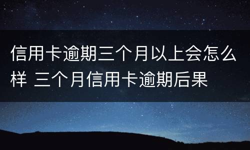 信用卡逾期三个月以上会怎么样 三个月信用卡逾期后果