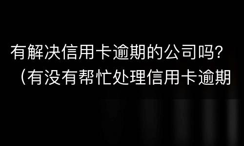 有解决信用卡逾期的公司吗？（有没有帮忙处理信用卡逾期的公司）