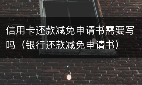 信用卡还款减免申请书需要写吗（银行还款减免申请书）