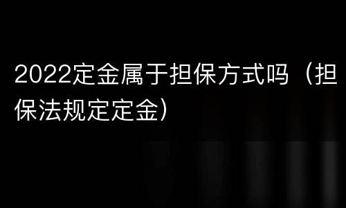 2022定金属于担保方式吗（担保法规定定金）