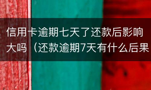 信用卡逾期七天了还款后影响大吗（还款逾期7天有什么后果）