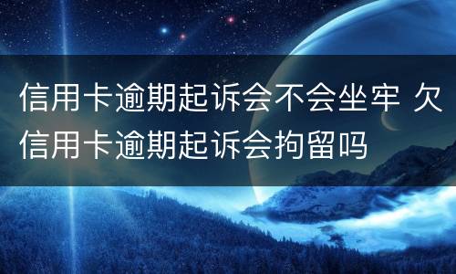 信用卡逾期起诉会不会坐牢 欠信用卡逾期起诉会拘留吗