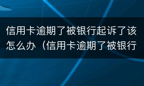 信用卡逾期了被银行起诉了该怎么办（信用卡逾期了被银行起诉了该怎么办呢）