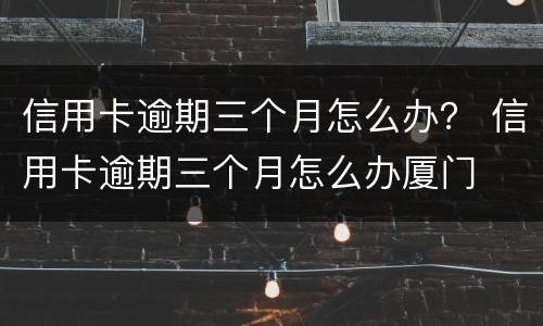 信用卡逾期三个月怎么办？ 信用卡逾期三个月怎么办厦门