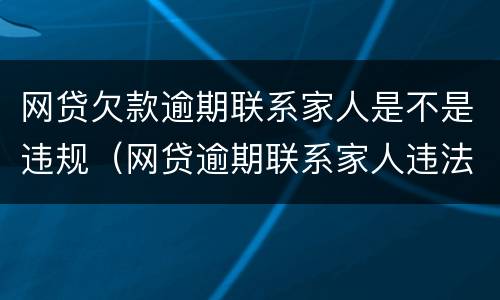 网贷欠款逾期联系家人是不是违规（网贷逾期联系家人违法吗）