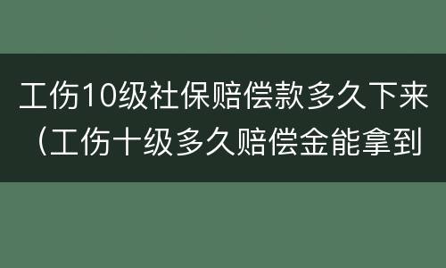 工伤10级社保赔偿款多久下来（工伤十级多久赔偿金能拿到）