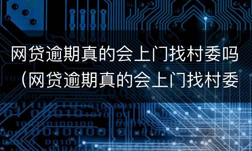 网贷逾期真的会上门找村委吗（网贷逾期真的会上门找村委吗?）