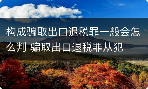 构成骗取出口退税罪一般会怎么判 骗取出口退税罪从犯