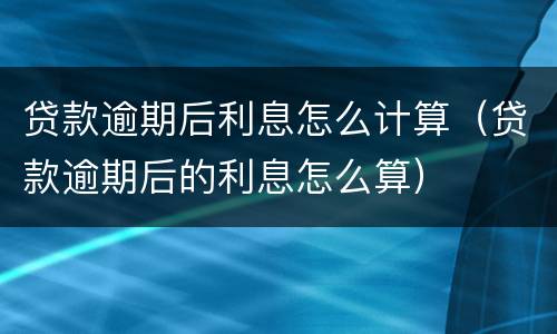 贷款逾期后利息怎么计算（贷款逾期后的利息怎么算）